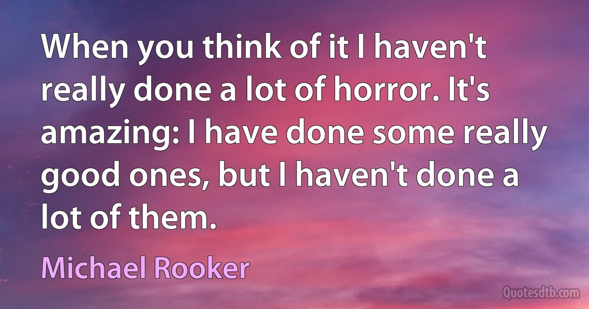 When you think of it I haven't really done a lot of horror. It's amazing: I have done some really good ones, but I haven't done a lot of them. (Michael Rooker)