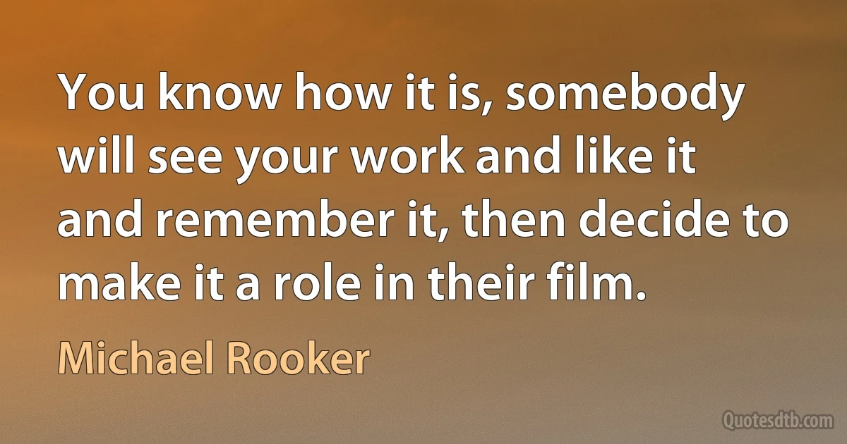 You know how it is, somebody will see your work and like it and remember it, then decide to make it a role in their film. (Michael Rooker)