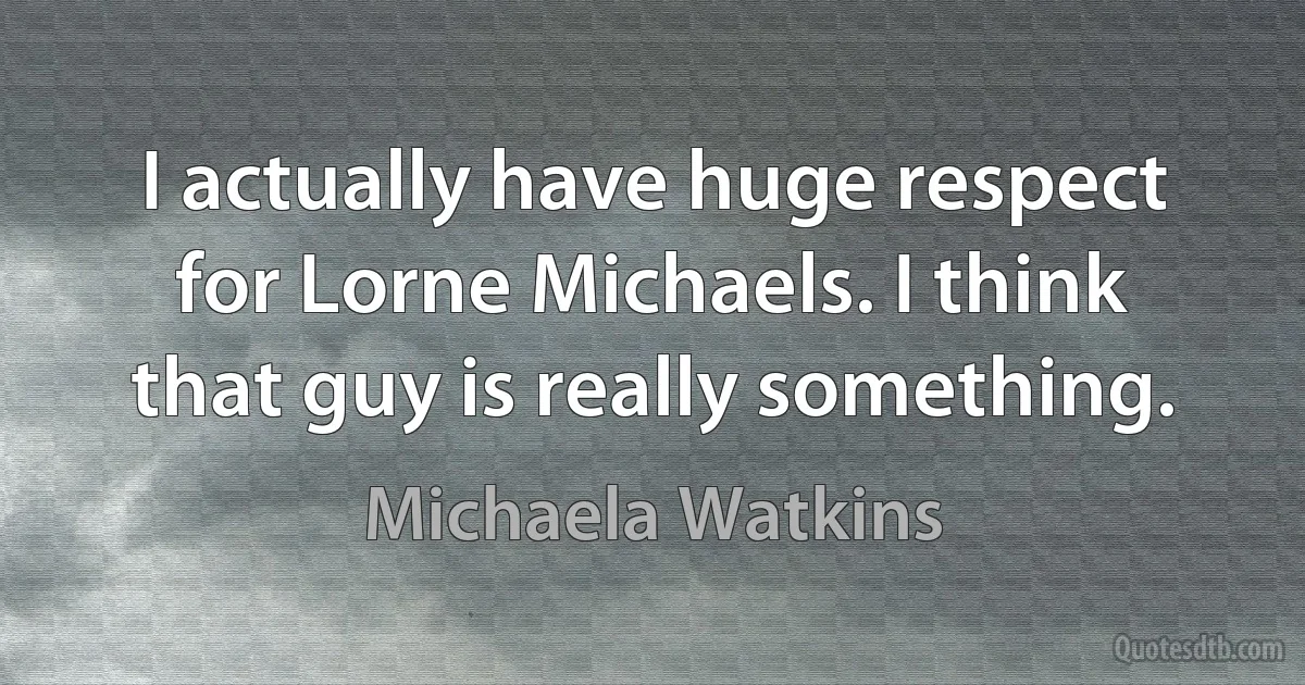 I actually have huge respect for Lorne Michaels. I think that guy is really something. (Michaela Watkins)