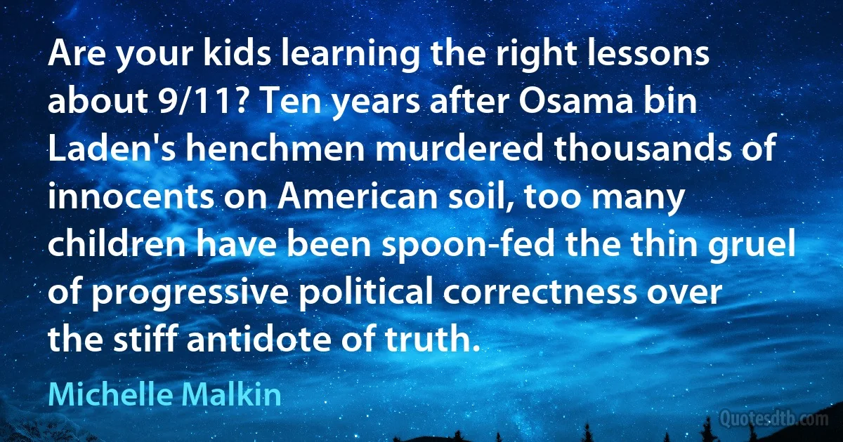 Are your kids learning the right lessons about 9/11? Ten years after Osama bin Laden's henchmen murdered thousands of innocents on American soil, too many children have been spoon-fed the thin gruel of progressive political correctness over the stiff antidote of truth. (Michelle Malkin)