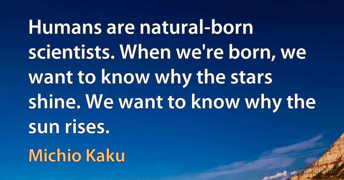 Humans are natural-born scientists. When we're born, we want to know why the stars shine. We want to know why the sun rises. (Michio Kaku)