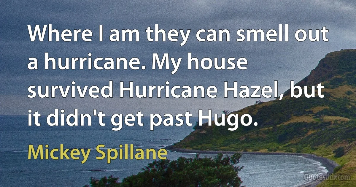 Where I am they can smell out a hurricane. My house survived Hurricane Hazel, but it didn't get past Hugo. (Mickey Spillane)