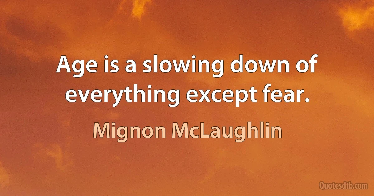 Age is a slowing down of everything except fear. (Mignon McLaughlin)