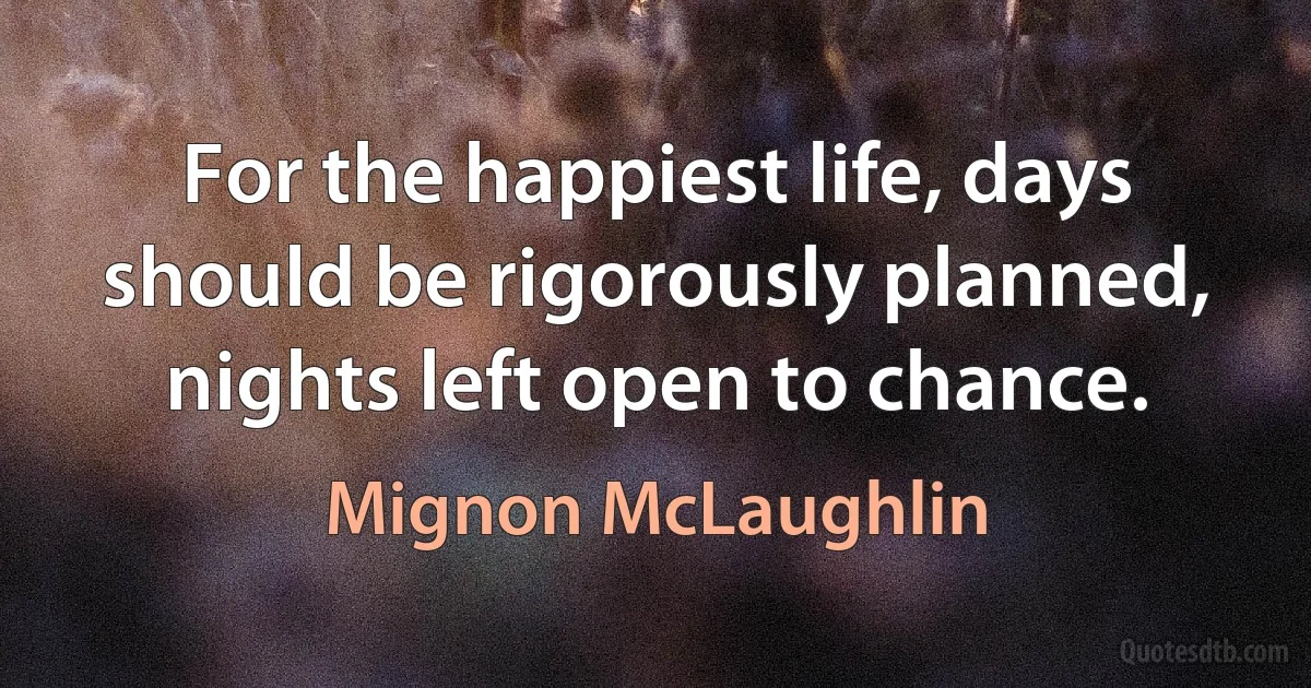 For the happiest life, days should be rigorously planned, nights left open to chance. (Mignon McLaughlin)