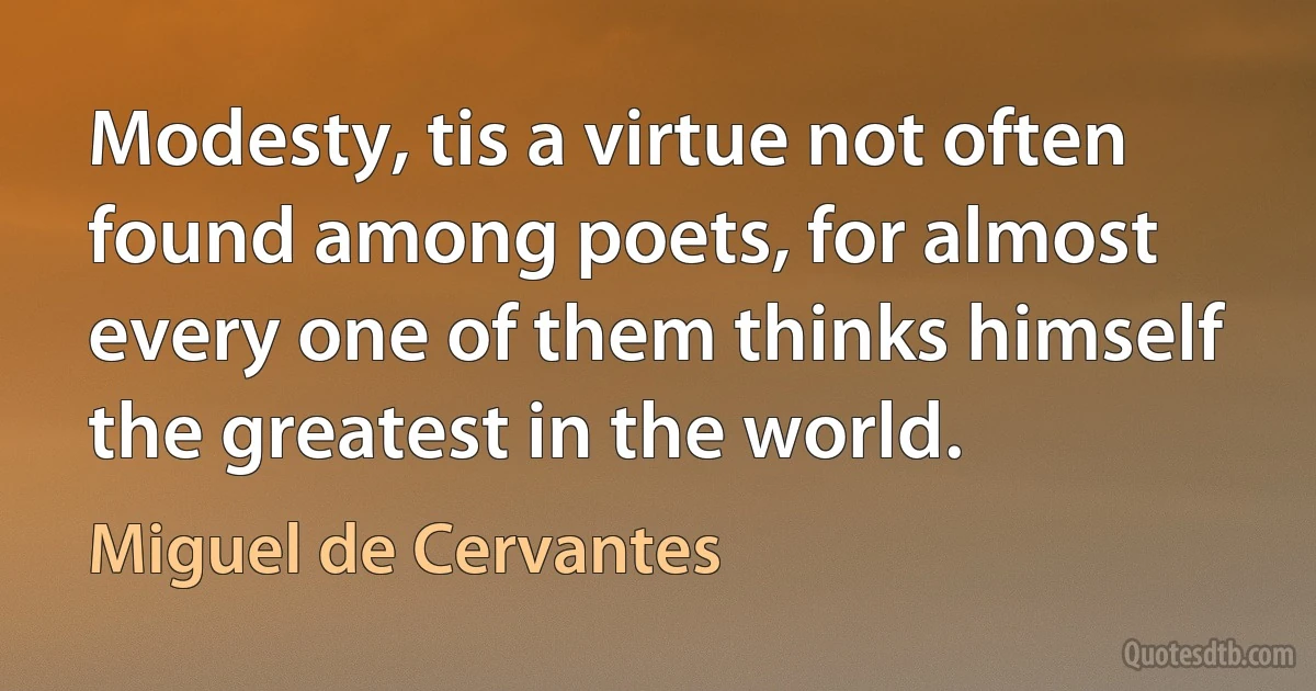 Modesty, tis a virtue not often found among poets, for almost every one of them thinks himself the greatest in the world. (Miguel de Cervantes)