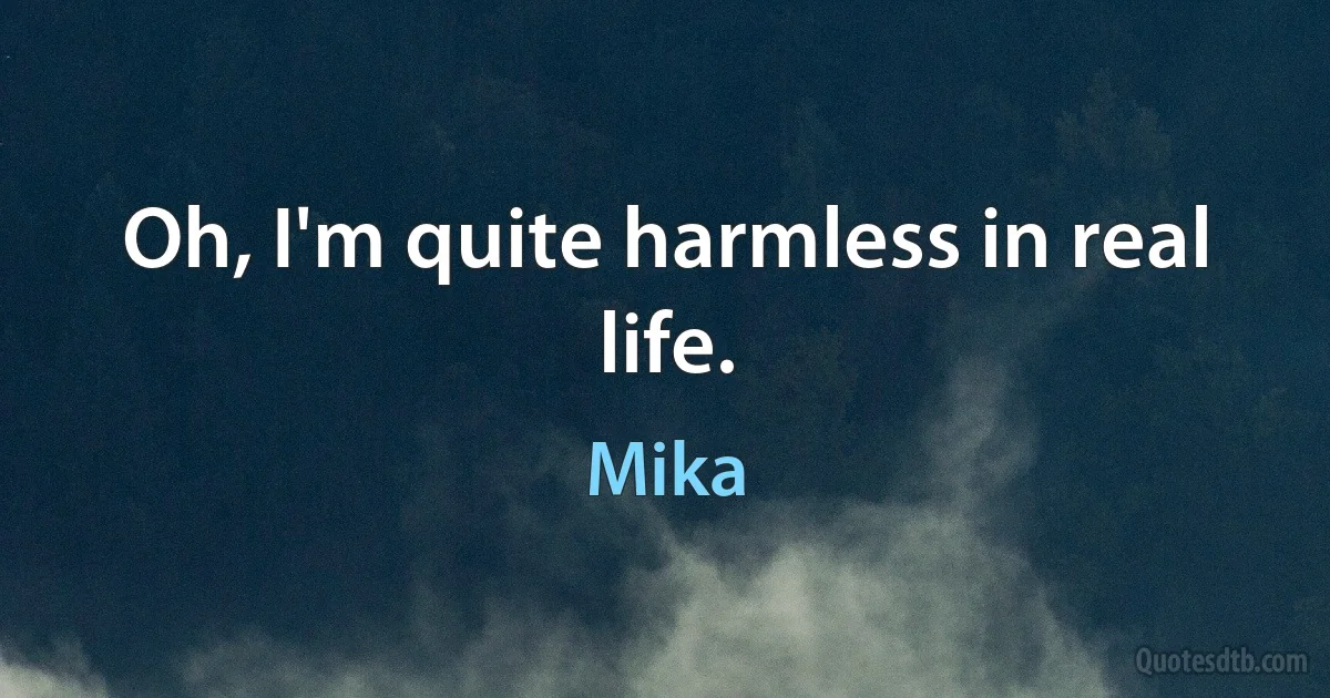 Oh, I'm quite harmless in real life. (Mika)