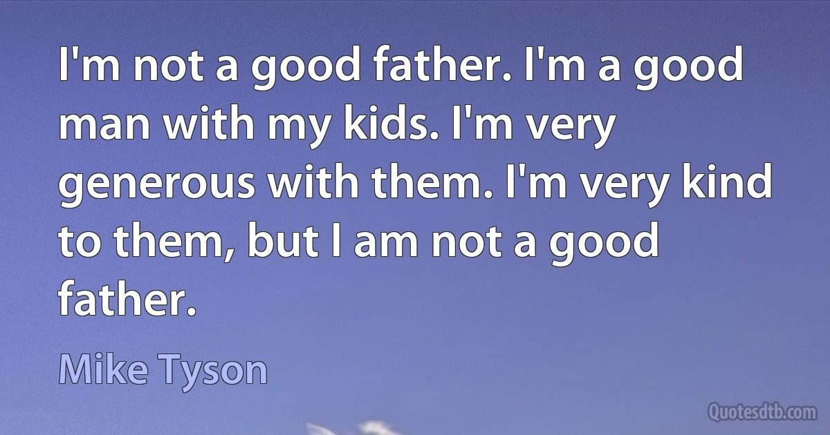 I'm not a good father. I'm a good man with my kids. I'm very generous with them. I'm very kind to them, but I am not a good father. (Mike Tyson)