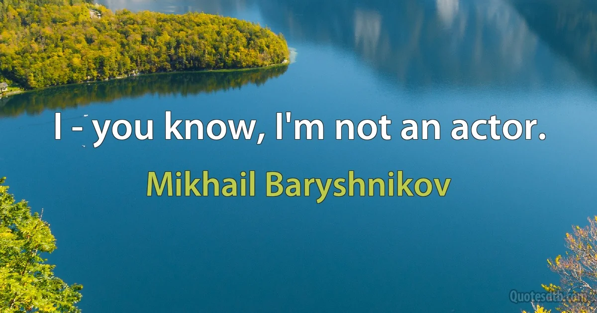 I - you know, I'm not an actor. (Mikhail Baryshnikov)