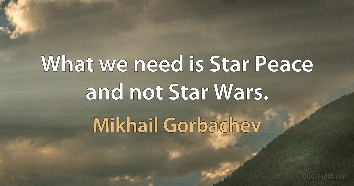 What we need is Star Peace and not Star Wars. (Mikhail Gorbachev)