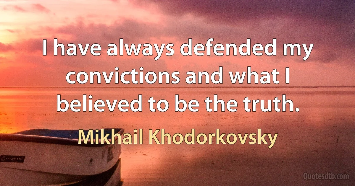 I have always defended my convictions and what I believed to be the truth. (Mikhail Khodorkovsky)