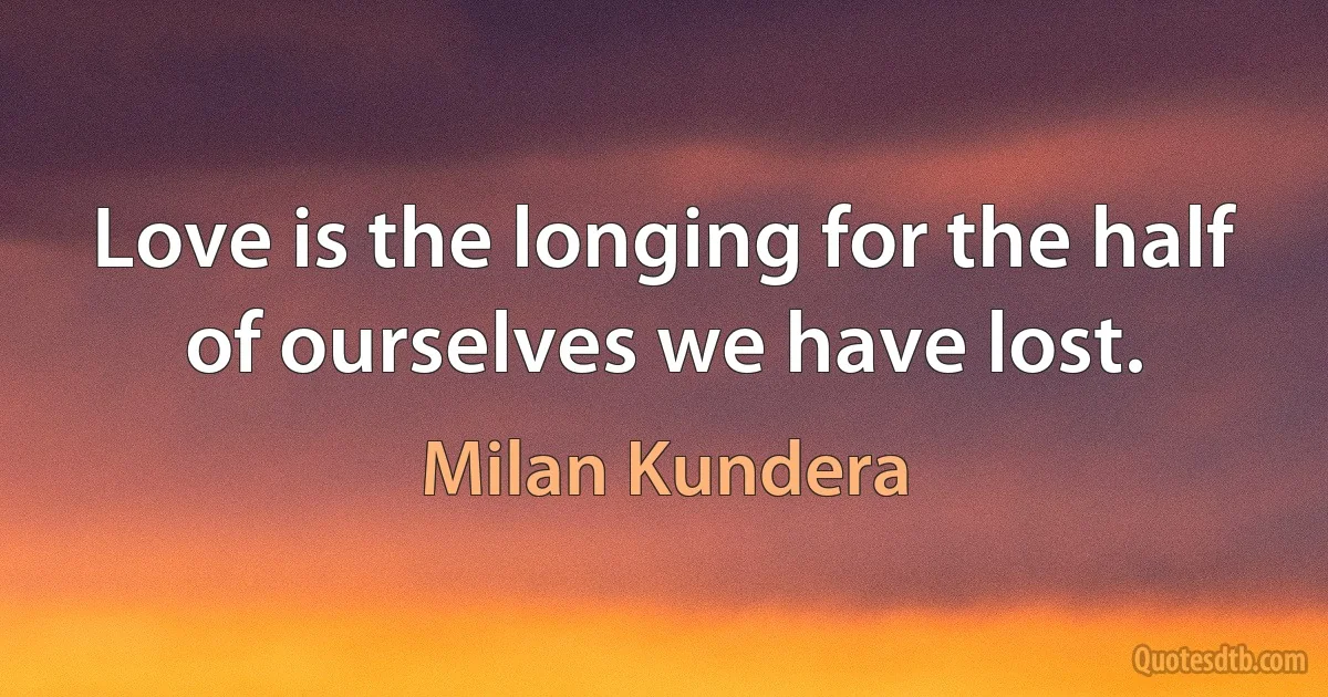 Love is the longing for the half of ourselves we have lost. (Milan Kundera)