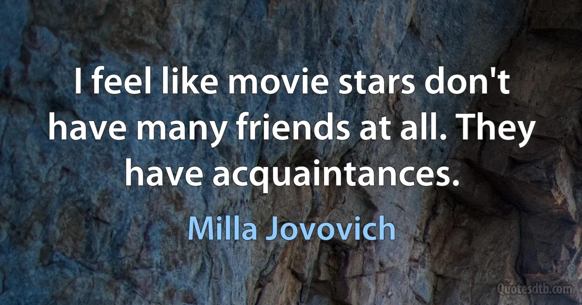 I feel like movie stars don't have many friends at all. They have acquaintances. (Milla Jovovich)