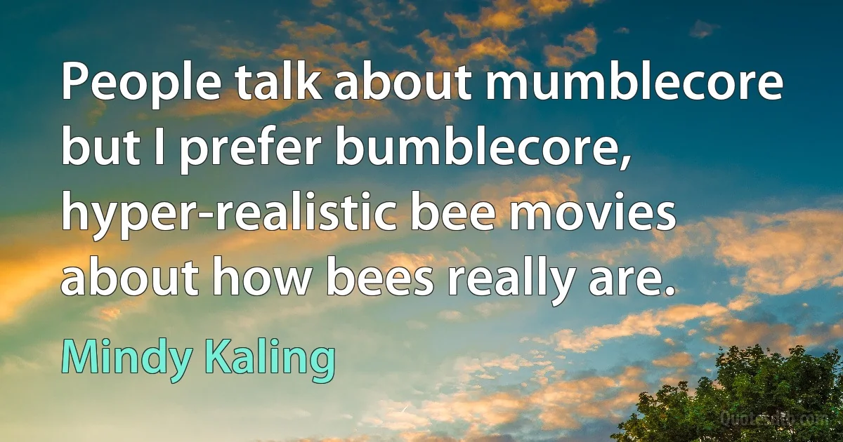 People talk about mumblecore but I prefer bumblecore, hyper-realistic bee movies about how bees really are. (Mindy Kaling)