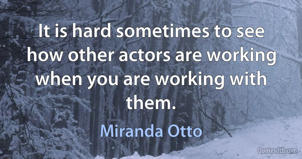 It is hard sometimes to see how other actors are working when you are working with them. (Miranda Otto)