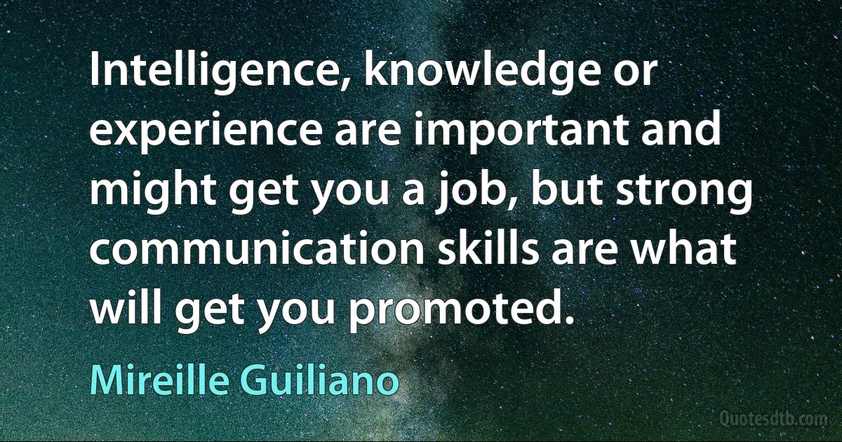 Intelligence, knowledge or experience are important and might get you a job, but strong communication skills are what will get you promoted. (Mireille Guiliano)