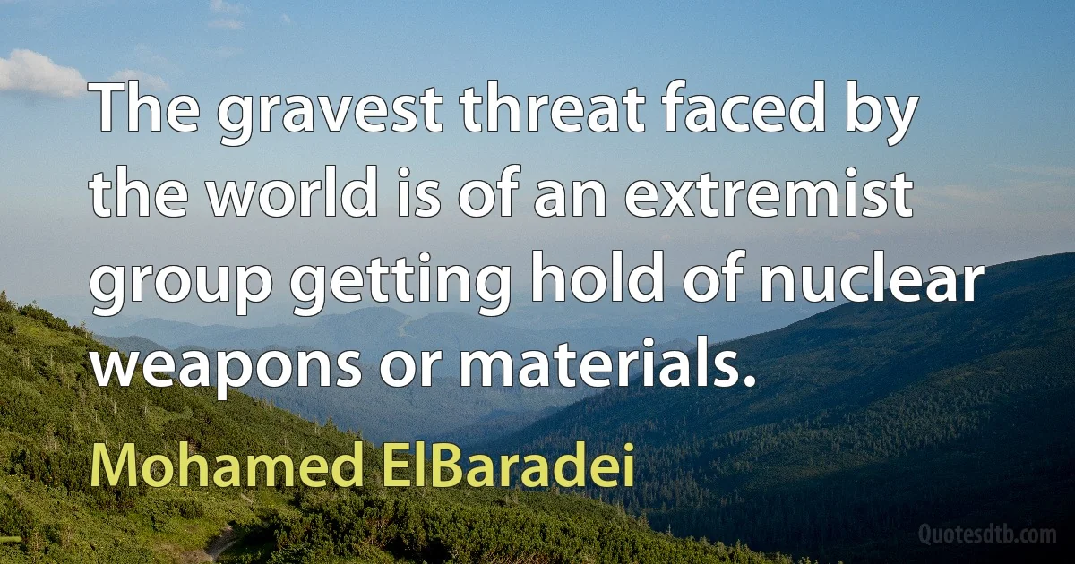 The gravest threat faced by the world is of an extremist group getting hold of nuclear weapons or materials. (Mohamed ElBaradei)