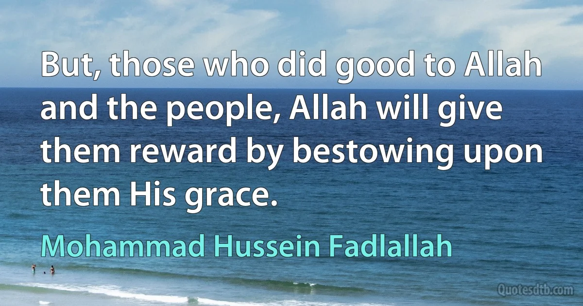 But, those who did good to Allah and the people, Allah will give them reward by bestowing upon them His grace. (Mohammad Hussein Fadlallah)