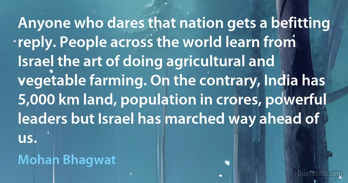 Anyone who dares that nation gets a befitting reply. People across the world learn from Israel the art of doing agricultural and vegetable farming. On the contrary, India has 5,000 km land, population in crores, powerful leaders but Israel has marched way ahead of us. (Mohan Bhagwat)