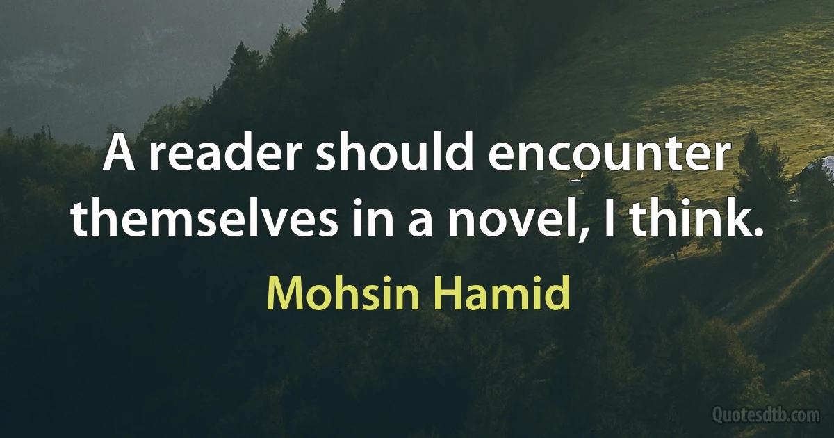 A reader should encounter themselves in a novel, I think. (Mohsin Hamid)