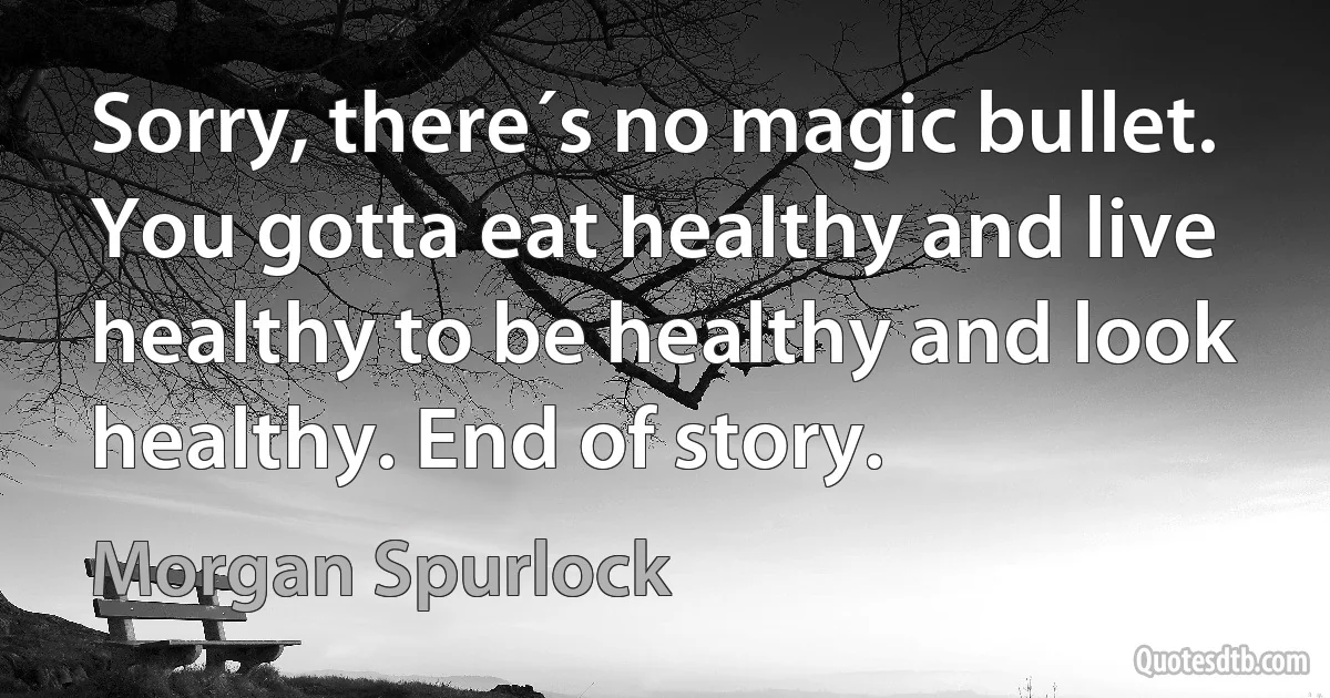 Sorry, there´s no magic bullet. You gotta eat healthy and live healthy to be healthy and look healthy. End of story. (Morgan Spurlock)