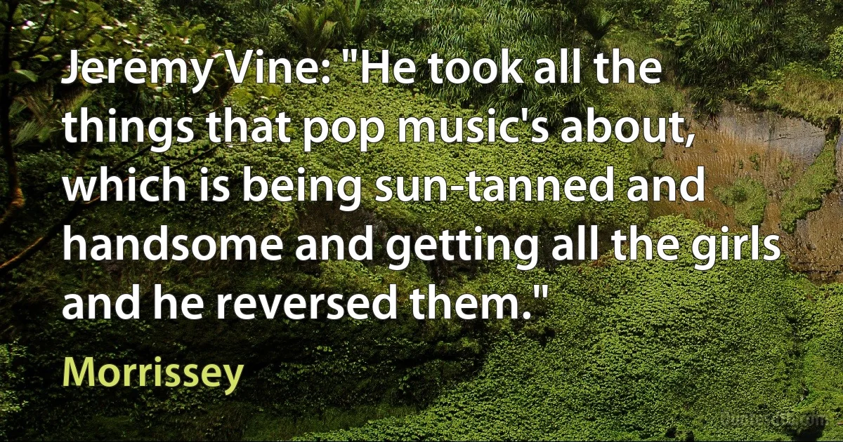 Jeremy Vine: "He took all the things that pop music's about, which is being sun-tanned and handsome and getting all the girls and he reversed them." (Morrissey)