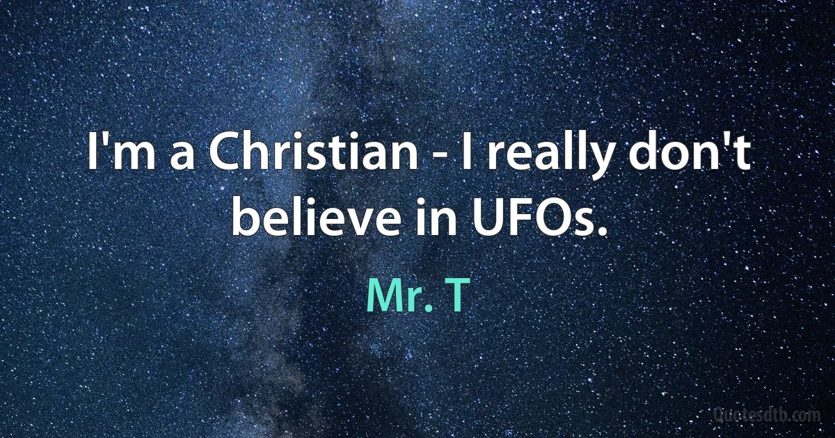 I'm a Christian - I really don't believe in UFOs. (Mr. T)