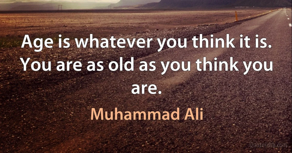 Age is whatever you think it is. You are as old as you think you are. (Muhammad Ali)