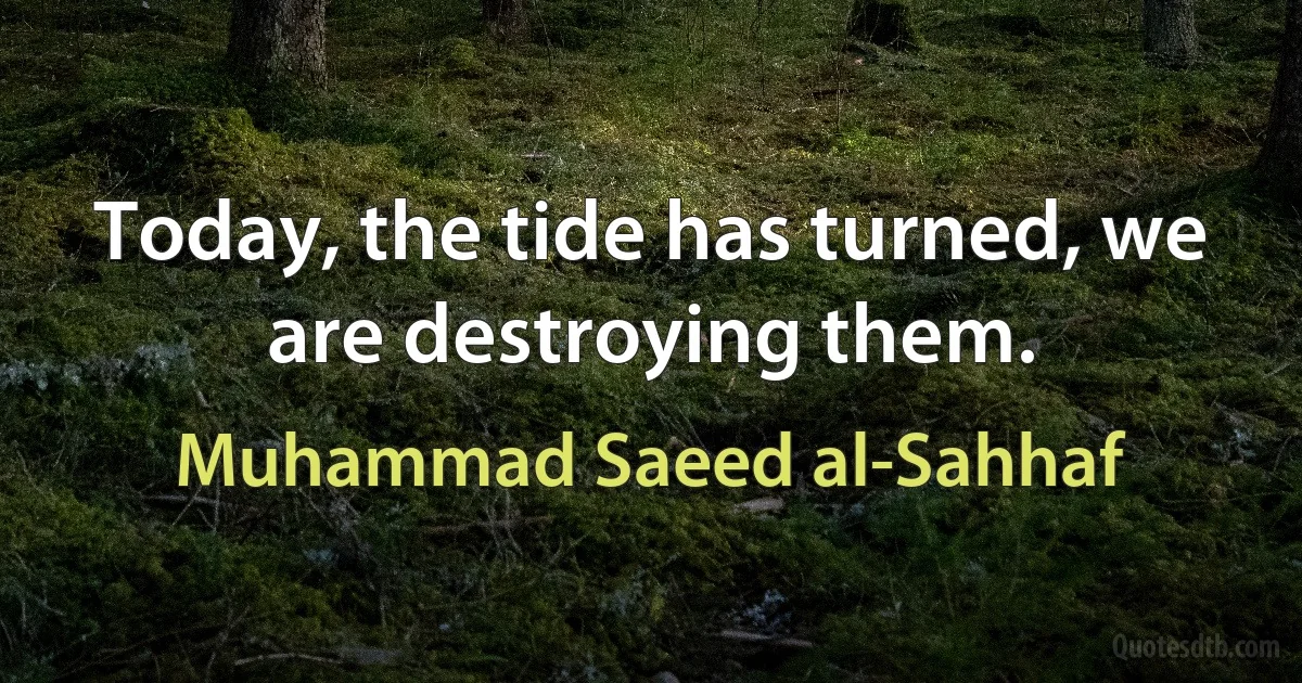 Today, the tide has turned, we are destroying them. (Muhammad Saeed al-Sahhaf)