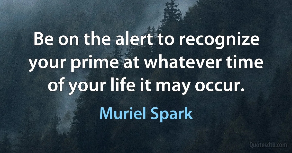 Be on the alert to recognize your prime at whatever time of your life it may occur. (Muriel Spark)