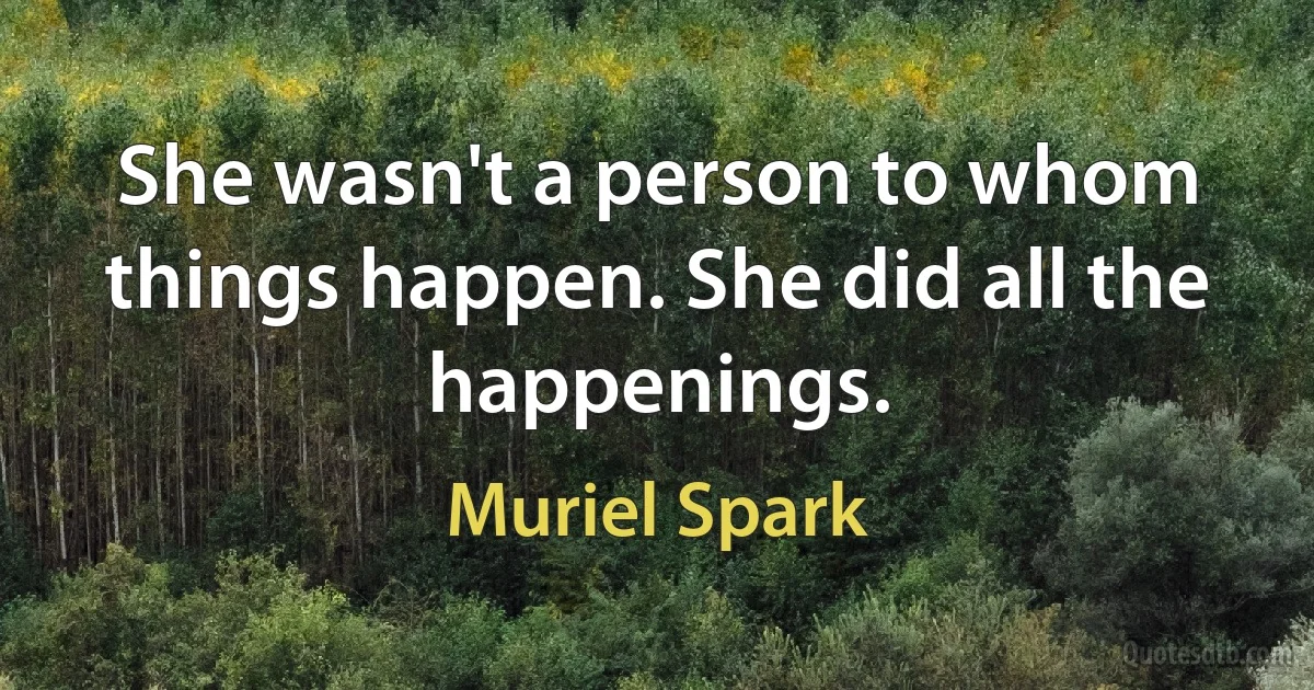 She wasn't a person to whom things happen. She did all the happenings. (Muriel Spark)