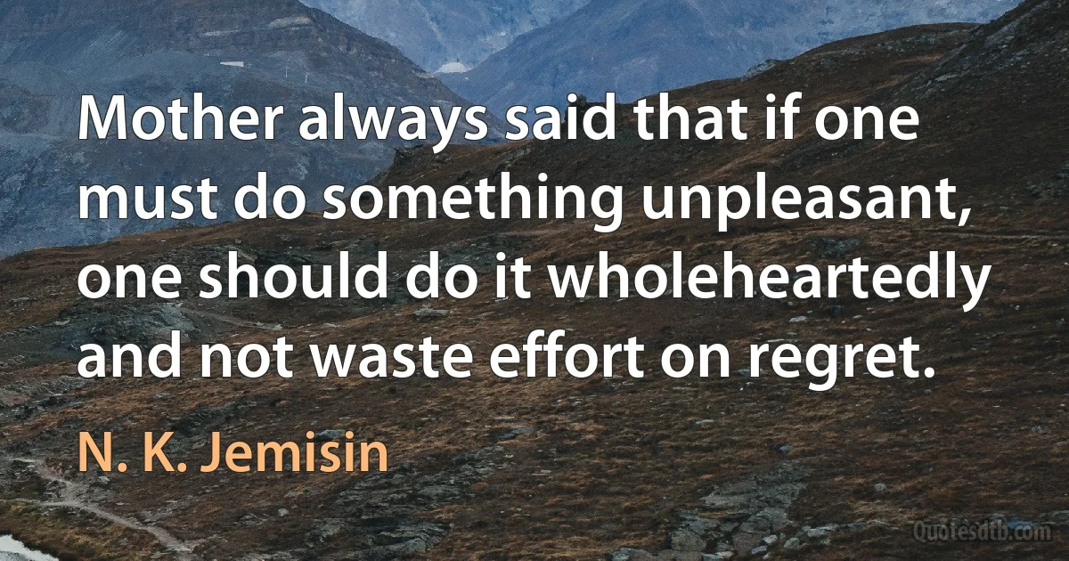 Mother always said that if one must do something unpleasant, one should do it wholeheartedly and not waste effort on regret. (N. K. Jemisin)