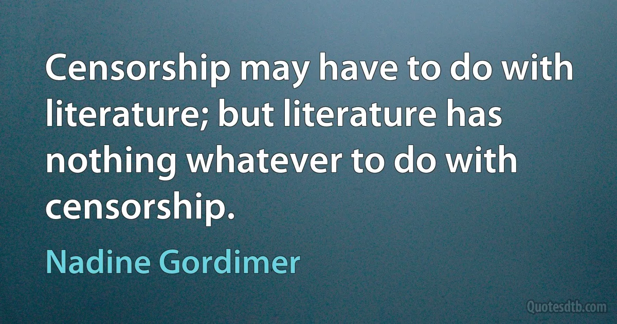 Censorship may have to do with literature; but literature has nothing whatever to do with censorship. (Nadine Gordimer)