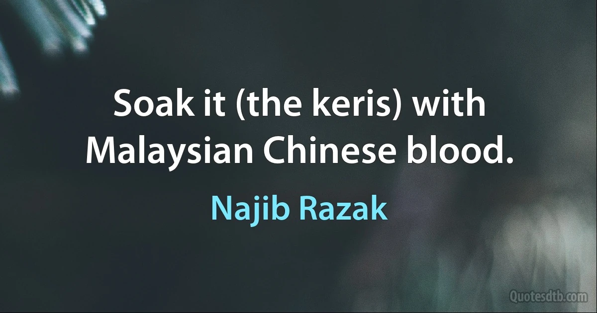 Soak it (the keris) with Malaysian Chinese blood. (Najib Razak)