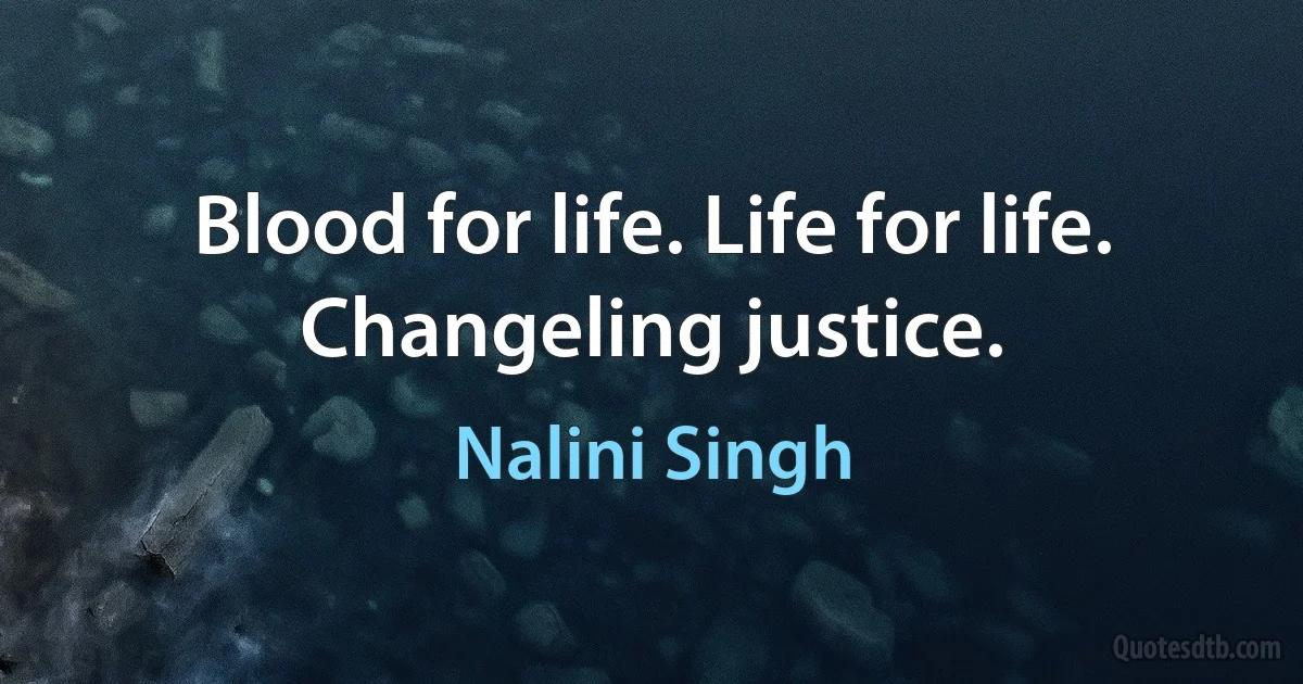 Blood for life. Life for life. Changeling justice. (Nalini Singh)