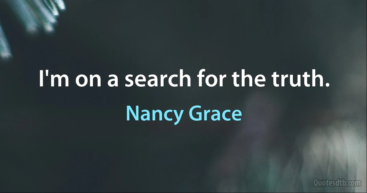 I'm on a search for the truth. (Nancy Grace)