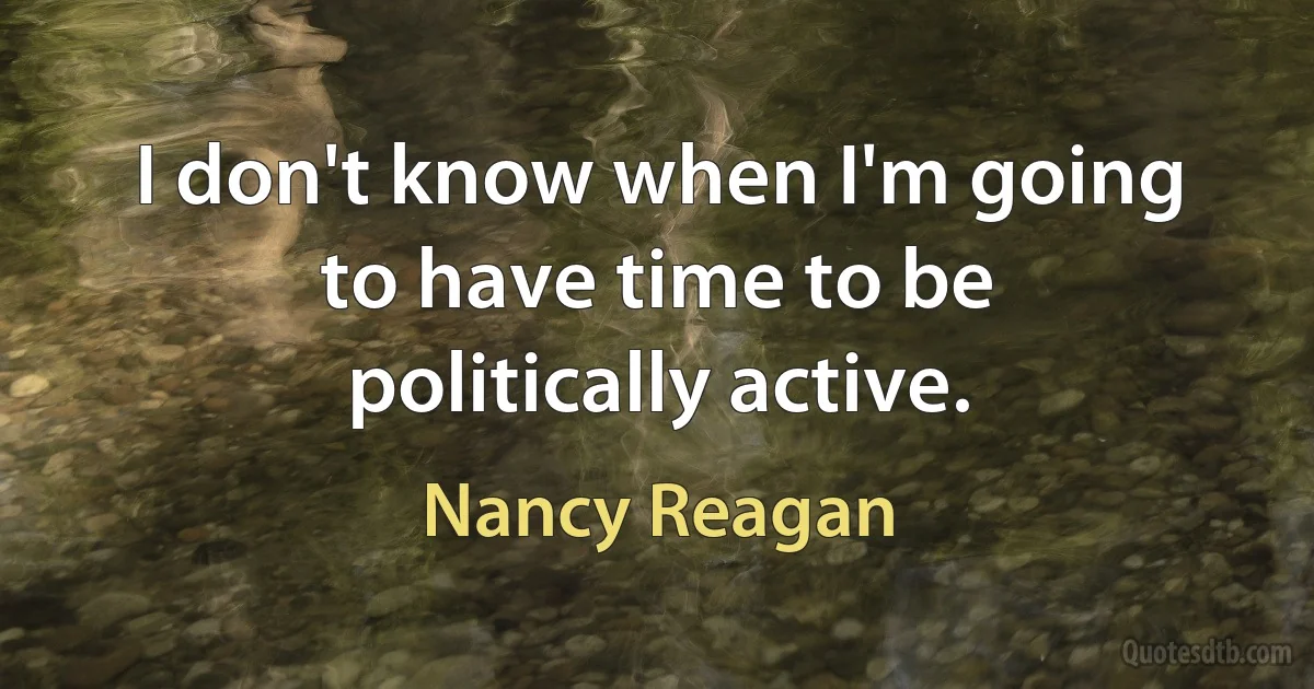 I don't know when I'm going to have time to be politically active. (Nancy Reagan)