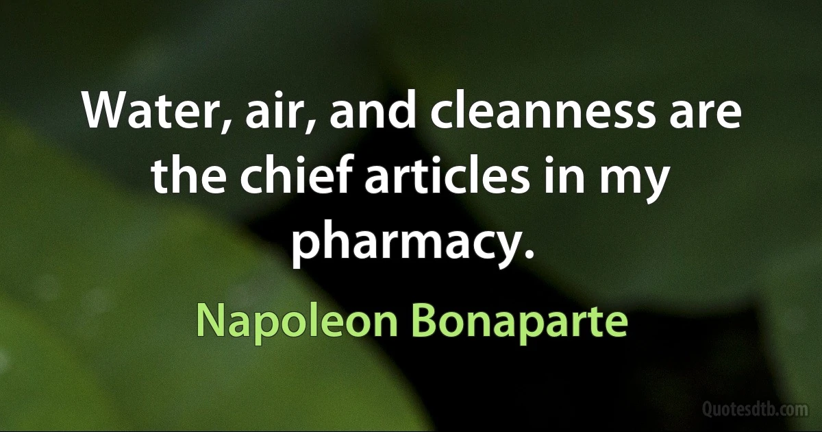 Water, air, and cleanness are the chief articles in my pharmacy. (Napoleon Bonaparte)