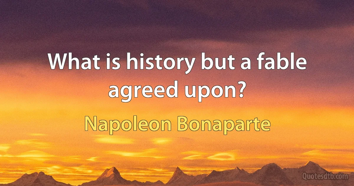 What is history but a fable agreed upon? (Napoleon Bonaparte)