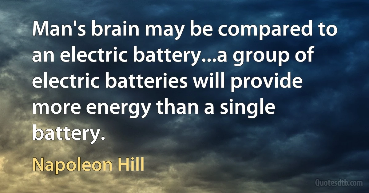 Man's brain may be compared to an electric battery...a group of electric batteries will provide more energy than a single battery. (Napoleon Hill)