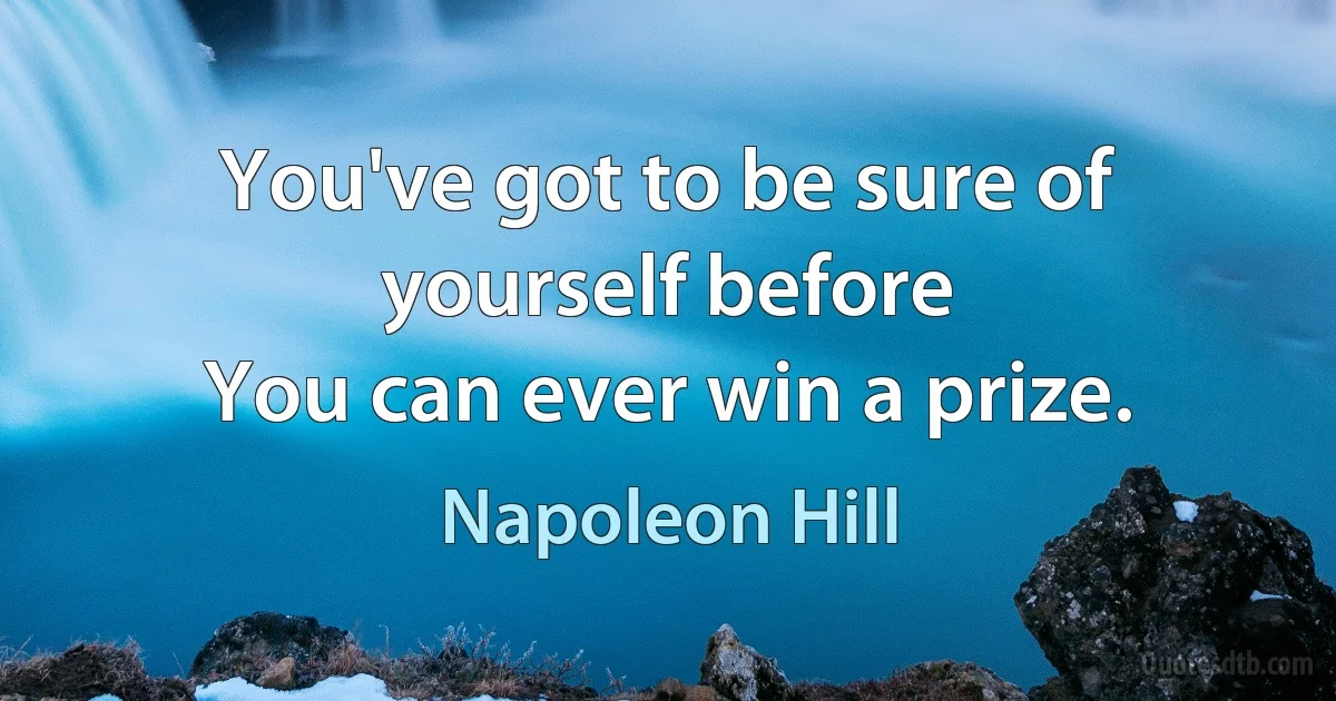 You've got to be sure of yourself before
You can ever win a prize. (Napoleon Hill)