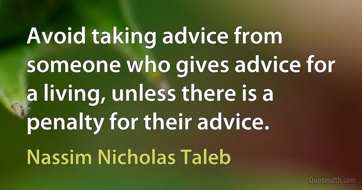 Avoid taking advice from someone who gives advice for a living, unless there is a penalty for their advice. (Nassim Nicholas Taleb)