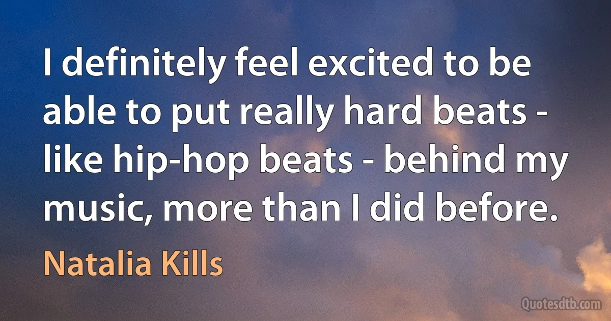 I definitely feel excited to be able to put really hard beats - like hip-hop beats - behind my music, more than I did before. (Natalia Kills)