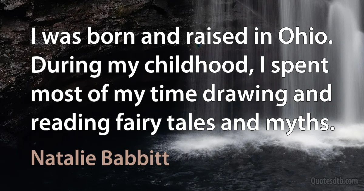 I was born and raised in Ohio. During my childhood, I spent most of my time drawing and reading fairy tales and myths. (Natalie Babbitt)