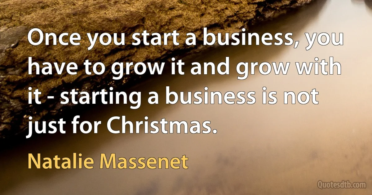 Once you start a business, you have to grow it and grow with it - starting a business is not just for Christmas. (Natalie Massenet)