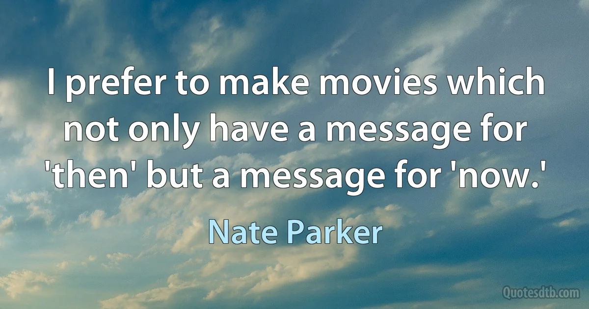 I prefer to make movies which not only have a message for 'then' but a message for 'now.' (Nate Parker)