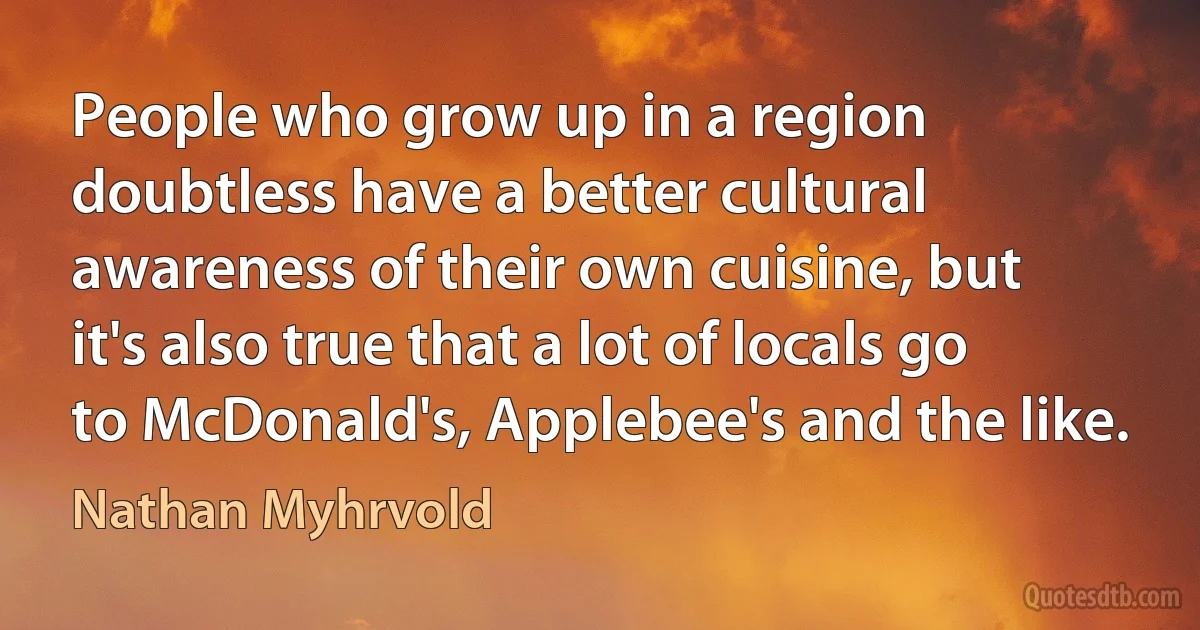 People who grow up in a region doubtless have a better cultural awareness of their own cuisine, but it's also true that a lot of locals go to McDonald's, Applebee's and the like. (Nathan Myhrvold)