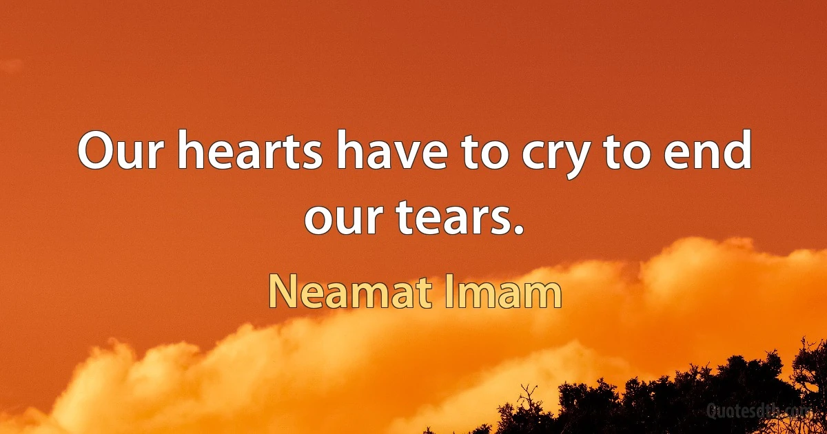 Our hearts have to cry to end our tears. (Neamat Imam)