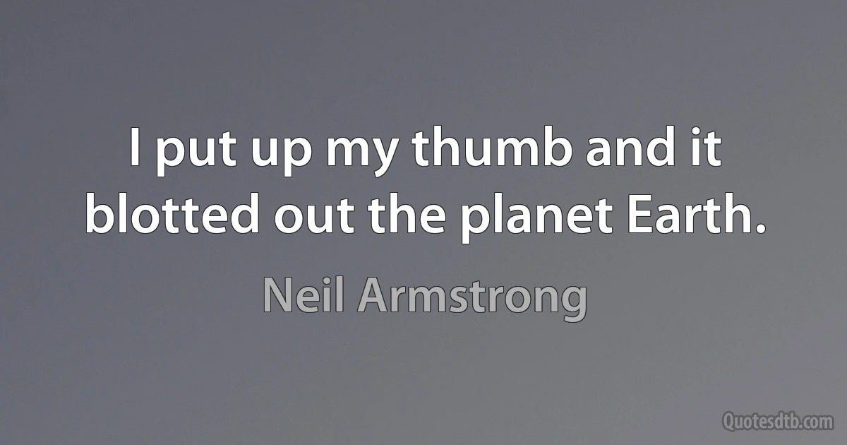 I put up my thumb and it blotted out the planet Earth. (Neil Armstrong)