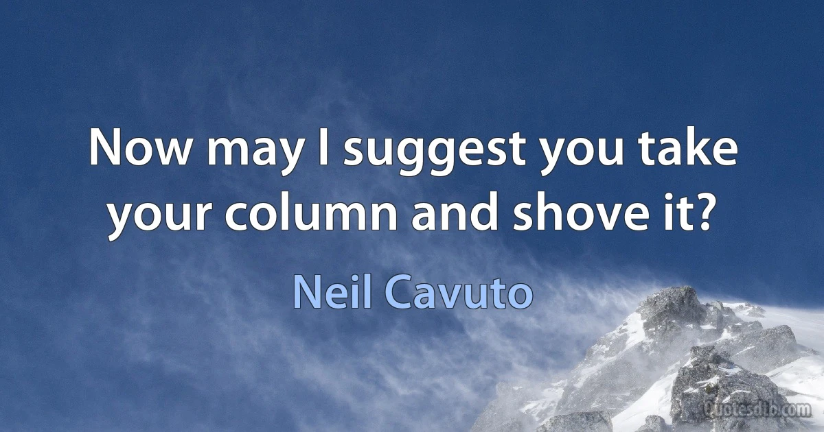 Now may I suggest you take your column and shove it? (Neil Cavuto)