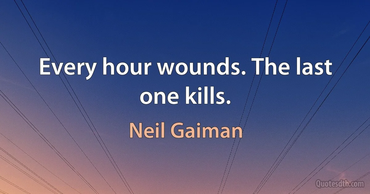 Every hour wounds. The last one kills. (Neil Gaiman)